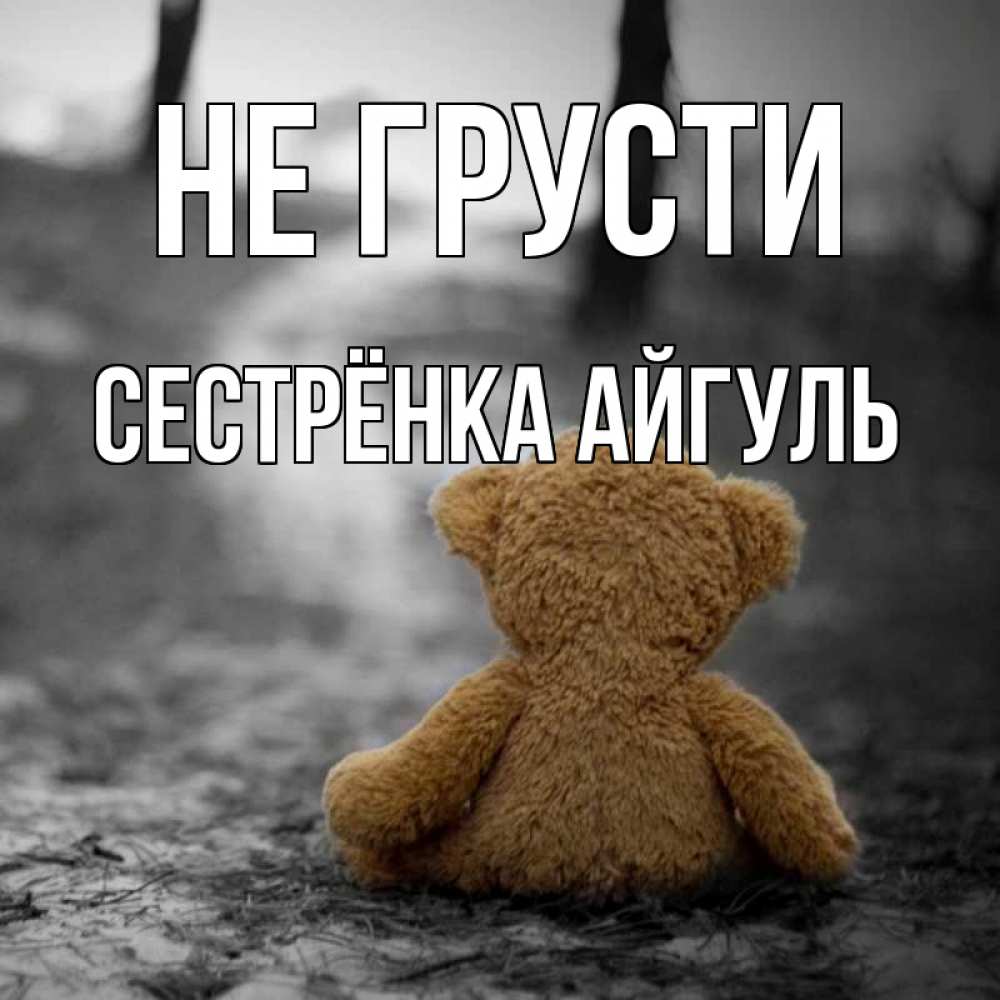 Открытка на каждый день с именем, Сестрёнка-Айгуль Не грусти медведь со спин Прикольная открытка с пожеланием онлайн скачать бесплатно 
