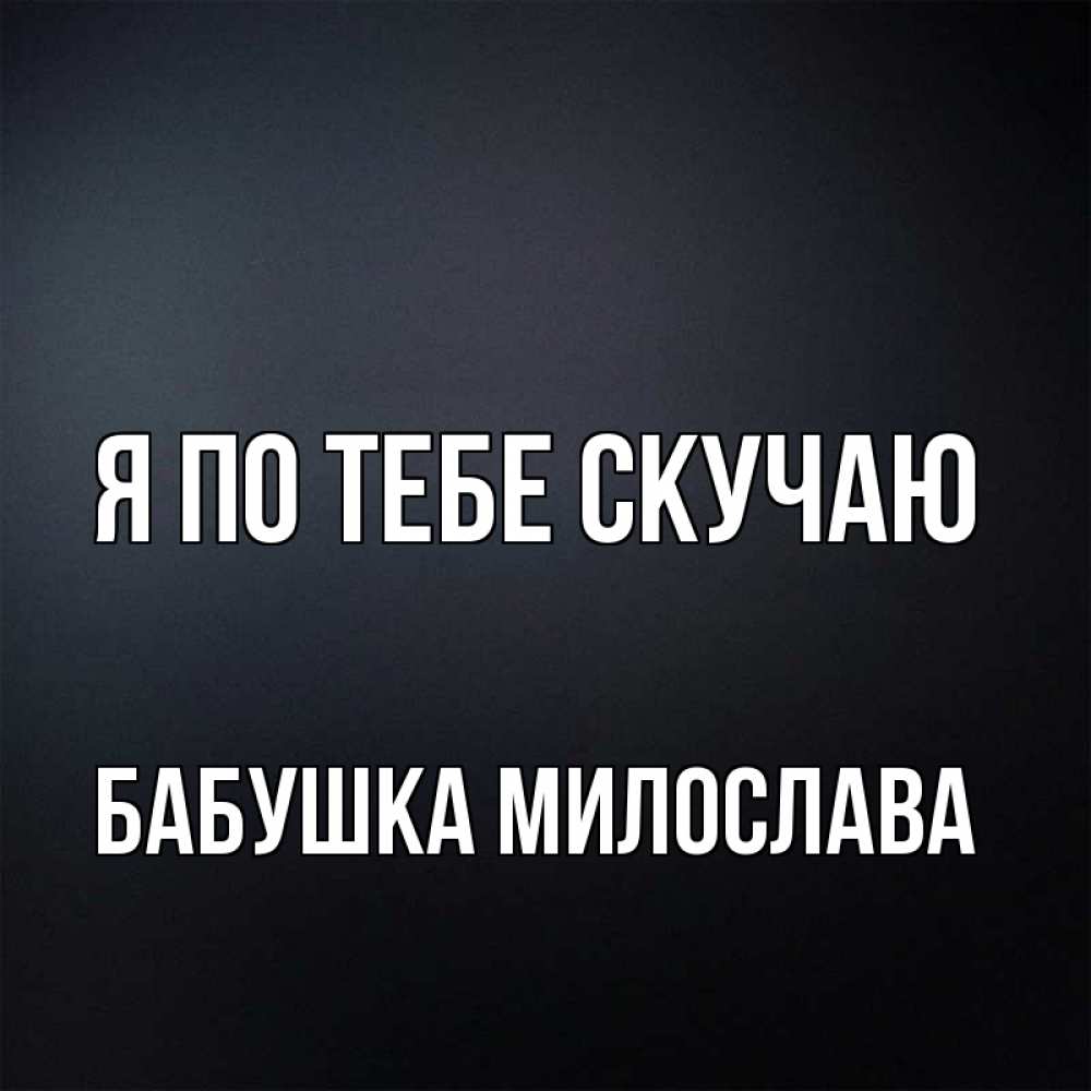 Открытка на каждый день с именем, Бабушка-Милослава Я по тебе скучаю с подписью Прикольная открытка с пожеланием онлайн скачать бесплатно 
