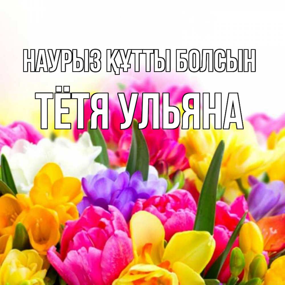 Открытка на каждый день с именем, Тётя-Ульяна Наурыз құтты болсын тюльпаны Прикольная открытка с пожеланием онлайн скачать бесплатно 