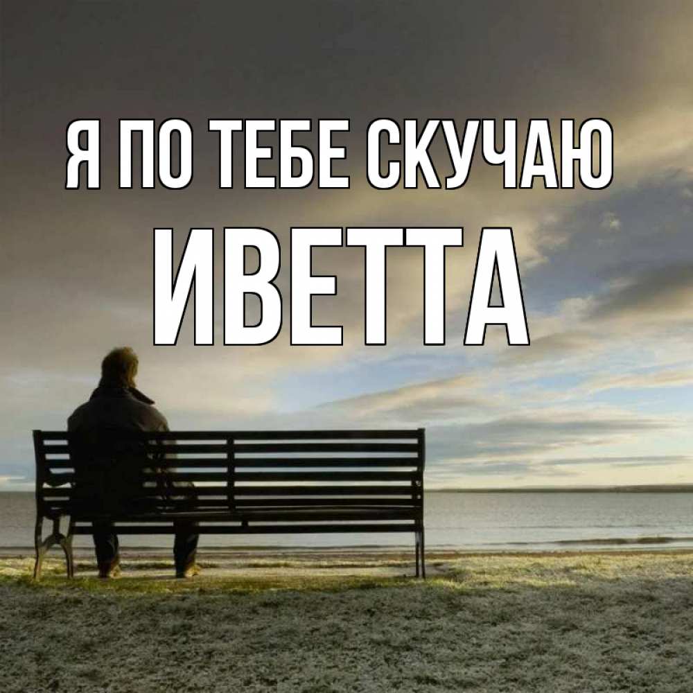 Открытка на каждый день с именем, Иветта Я по тебе скучаю лавочка Прикольная открытка с пожеланием онлайн скачать бесплатно 