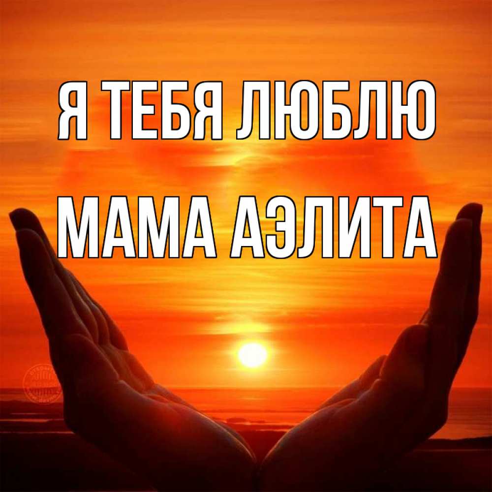 Открытка на каждый день с именем, Мама-Аэлита Я тебя люблю в руках Прикольная открытка с пожеланием онлайн скачать бесплатно 