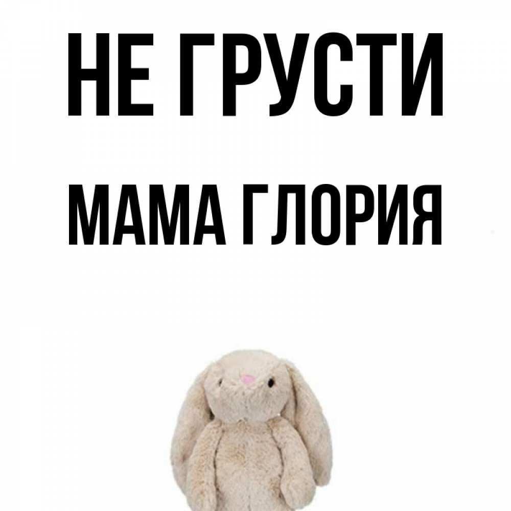 Открытка на каждый день с именем, Мама-Глория Не грусти детская игрушка зайчика Прикольная открытка с пожеланием онлайн скачать бесплатно 