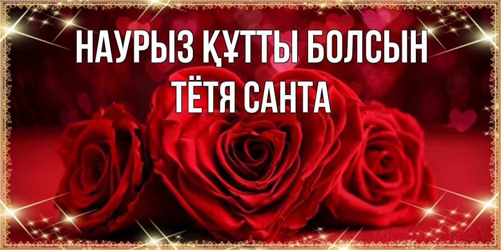 Открытка на каждый день с именем, Тётя-Санта Наурыз құтты болсын три красные розы Прикольная открытка с пожеланием онлайн скачать бесплатно 