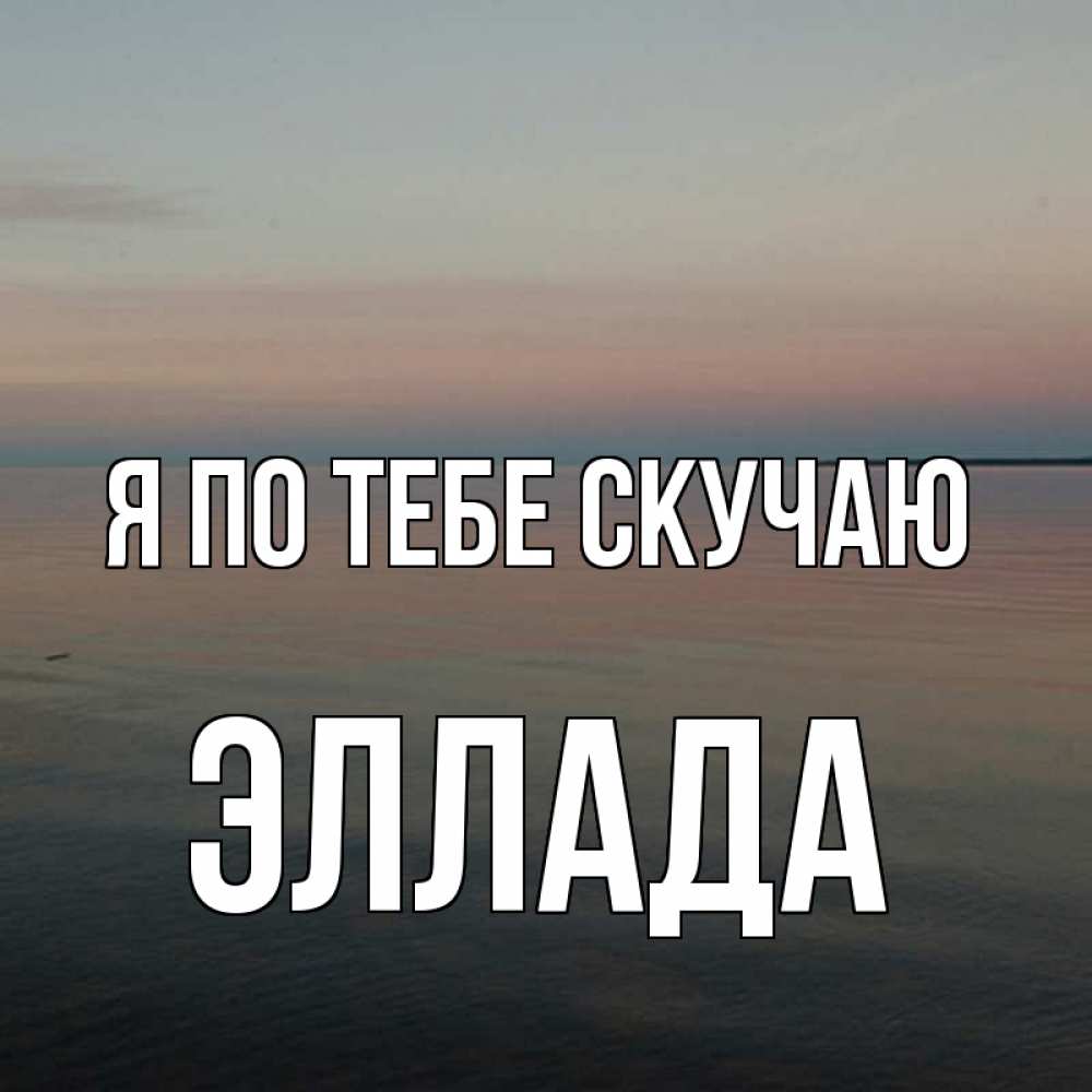 Открытка на каждый день с именем, Эллада Я по тебе скучаю пусто Прикольная открытка с пожеланием онлайн скачать бесплатно 