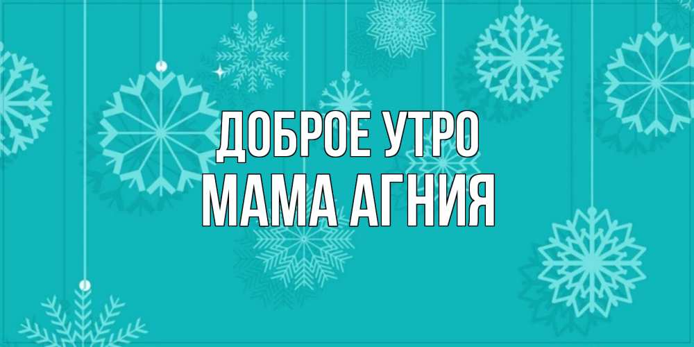 Открытка на каждый день с именем, Мама-Агния Доброе утро открытка со снежинками Прикольная открытка с пожеланием онлайн скачать бесплатно 