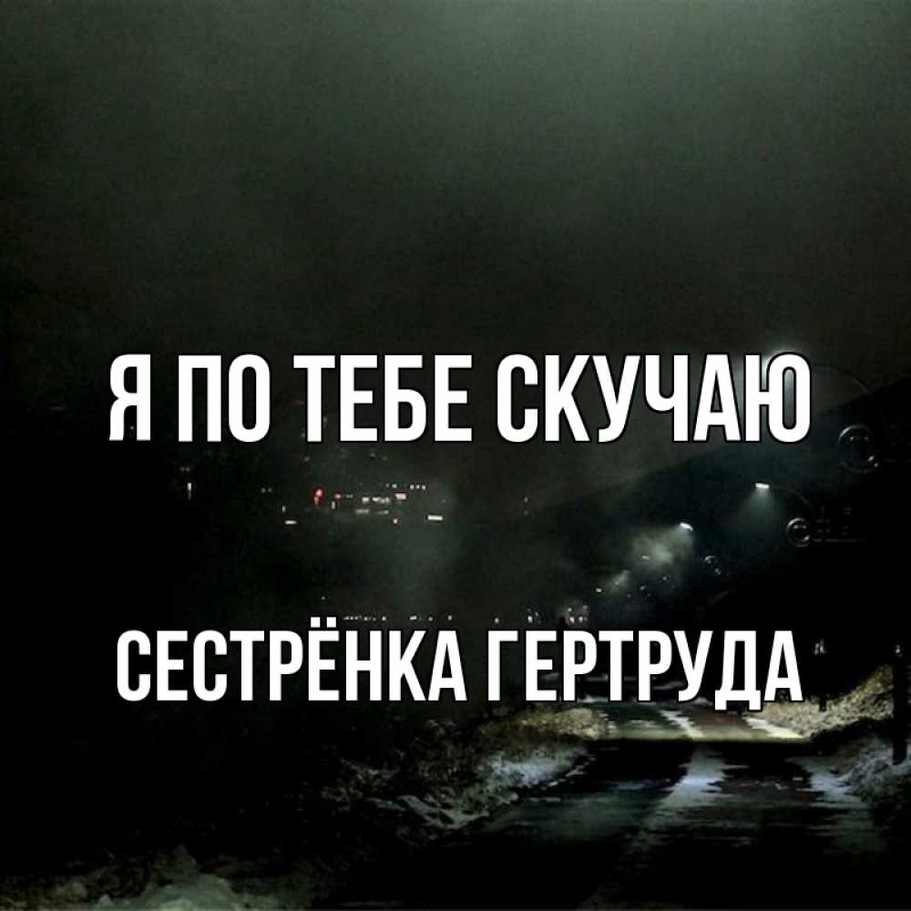 Открытка на каждый день с именем, Сестрёнка-Гертруда Я по тебе скучаю окраина города Прикольная открытка с пожеланием онлайн скачать бесплатно 