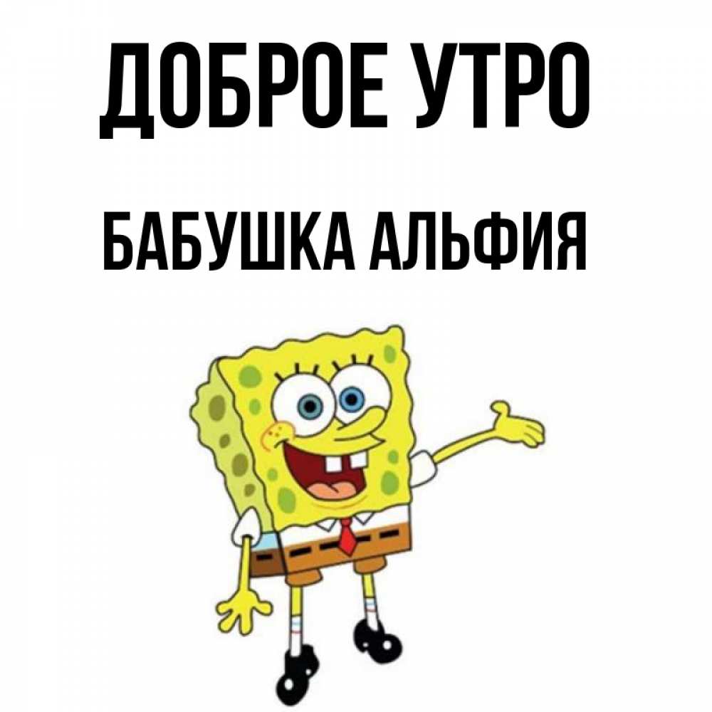Открытка на каждый день с именем, Бабушка-Альфия Доброе утро губка боб улыбается Прикольная открытка с пожеланием онлайн скачать бесплатно 