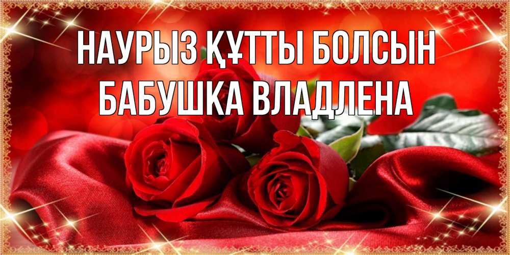Открытка на каждый день с именем, Бабушка-Владлена Наурыз құтты болсын открытка красного цвета с розами на наурыз Прикольная открытка с пожеланием онлайн скачать бесплатно 