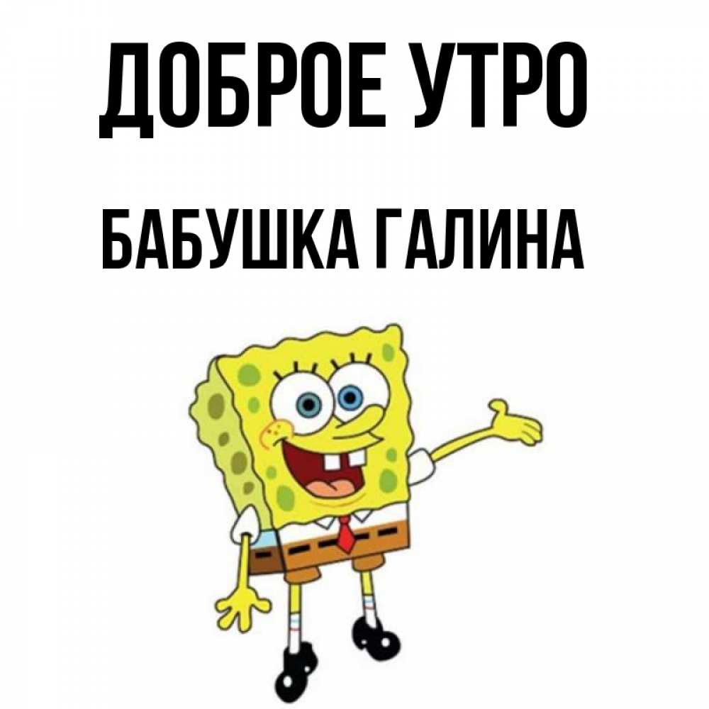 Открытка на каждый день с именем, Бабушка-Галина Доброе утро губка боб улыбается Прикольная открытка с пожеланием онлайн скачать бесплатно 