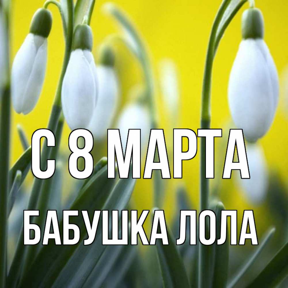 Открытка на каждый день с именем, Бабушка-Лола С 8 МАРТА весенние цветы Прикольная открытка с пожеланием онлайн скачать бесплатно 