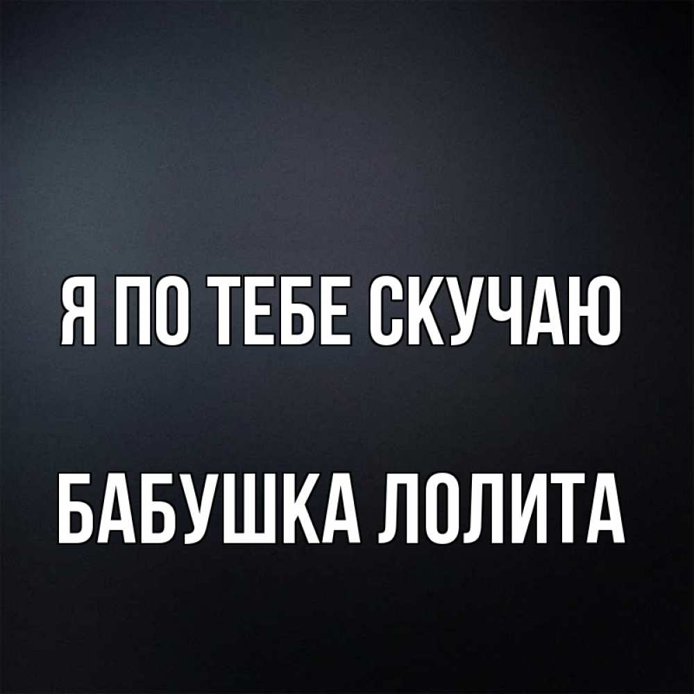 Открытка на каждый день с именем, Бабушка-Лолита Я по тебе скучаю с подписью Прикольная открытка с пожеланием онлайн скачать бесплатно 