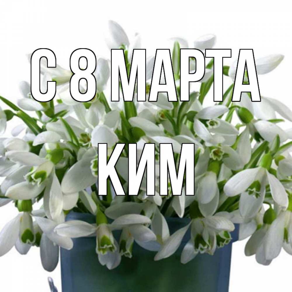 Открытка на каждый день с именем, Ким С 8 МАРТА цветы к международному женскому дню Прикольная открытка с пожеланием онлайн скачать бесплатно 