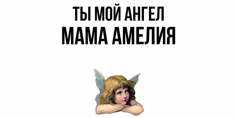 Открытка на каждый день с именем, Мама-Амелия Ты мой ангел ангел Прикольная открытка с пожеланием онлайн скачать бесплатно 