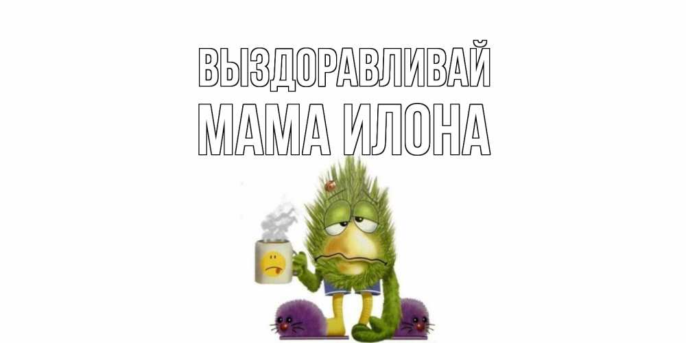 Открытка на каждый день с именем, Мама-Илона Выздоравливай выздоравливайте быстрее Прикольная открытка с пожеланием онлайн скачать бесплатно 