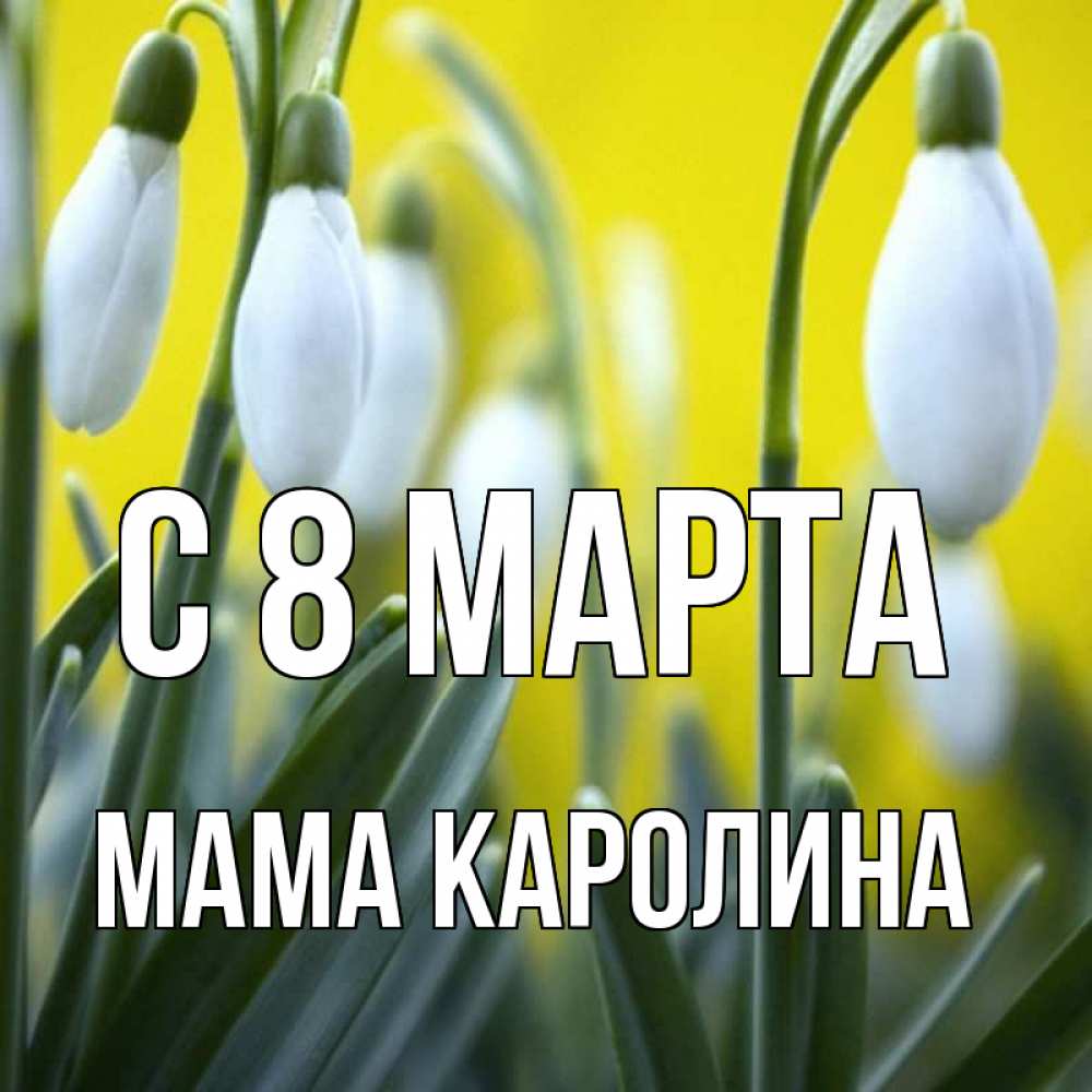Открытка на каждый день с именем, Мама-Каролина С 8 марта весенние цветы Прикольная открытка с пожеланием онлайн скачать бесплатно 