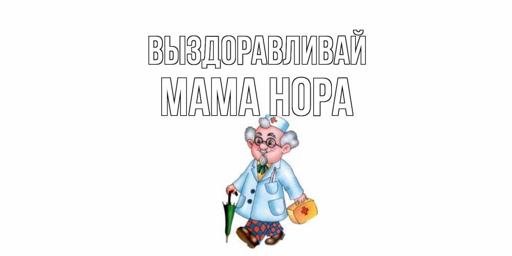 Открытка на каждый день с именем, Мама-Нора Выздоравливай не болей Прикольная открытка с пожеланием онлайн скачать бесплатно 
