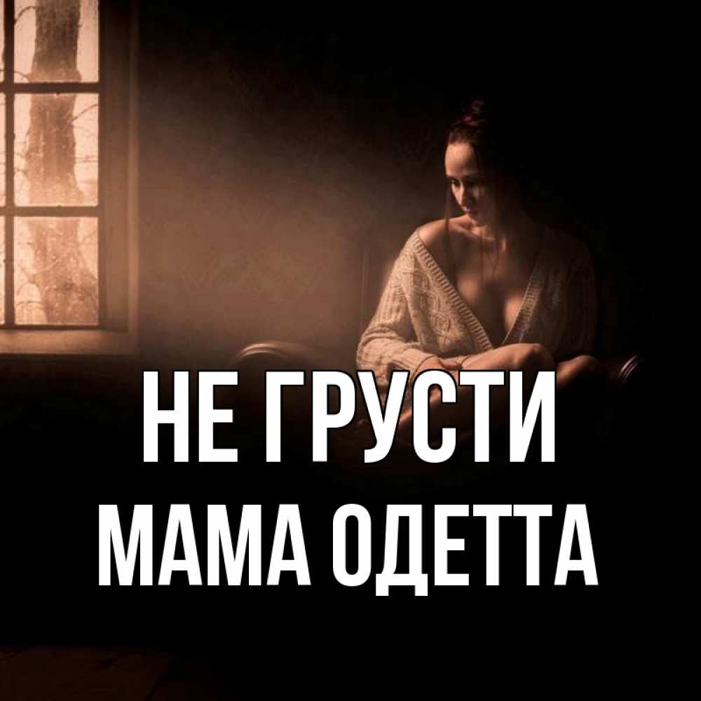 Открытка на каждый день с именем, Мама-Одетта Не грусти сидя у окна Прикольная открытка с пожеланием онлайн скачать бесплатно 