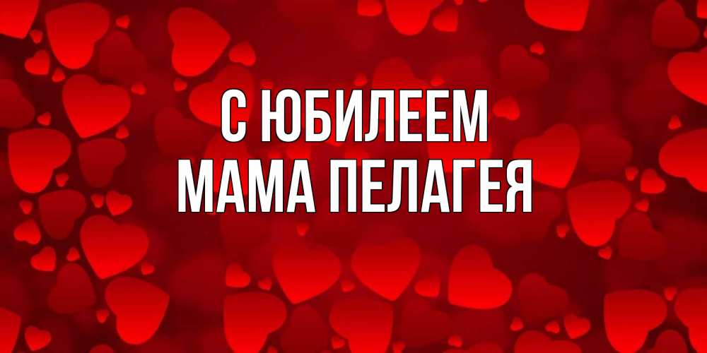 Открытка на каждый день с именем, Мама-Пелагея С юбилеем прекрасные сердечки на открытке с красным фоном Прикольная открытка с пожеланием онлайн скачать бесплатно 