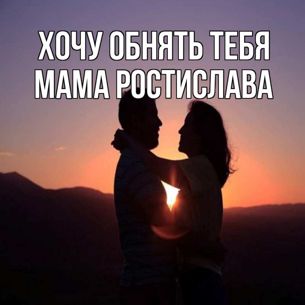 Открытка на каждый день с именем, Мама-Ростислава Хочу обнять тебя для возлюбленных Прикольная открытка с пожеланием онлайн скачать бесплатно 