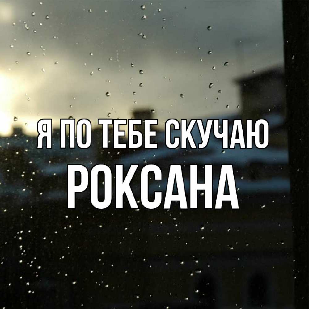 Открытка на каждый день с именем, Роксана Я по тебе скучаю капли на стекле Прикольная открытка с пожеланием онлайн скачать бесплатно 