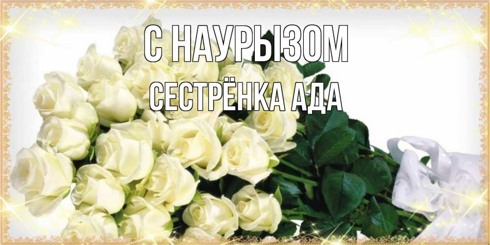 Открытка на каждый день с именем, Сестрёнка-Ада С наурызом букет с розами желтокремового цвета для любимой на праздник весны наурыз Прикольная открытка с пожеланием онлайн скачать бесплатно 
