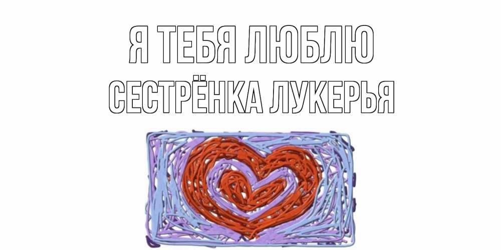 Открытка на каждый день с именем, Сестрёнка-Лукерья Я тебя люблю сердце Прикольная открытка с пожеланием онлайн скачать бесплатно 