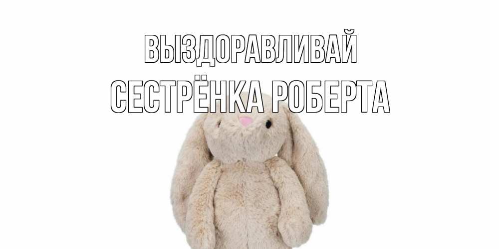 Открытка на каждый день с именем, Сестрёнка-Роберта Выздоравливай не болей Прикольная открытка с пожеланием онлайн скачать бесплатно 