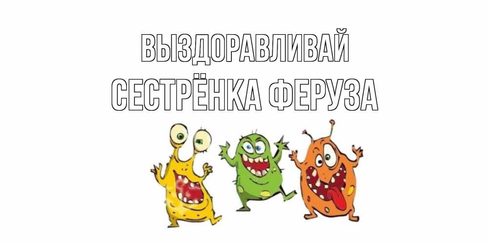 Открытка на каждый день с именем, Сестрёнка-Феруза Выздоравливай бациллы пляшут Прикольная открытка с пожеланием онлайн скачать бесплатно 
