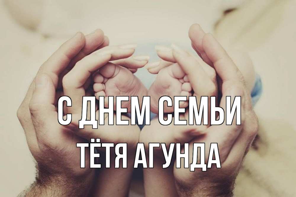 Открытка на каждый день с именем, Тётя-Агунда С днем семьи Семья, малыш, руки Прикольная открытка с пожеланием онлайн скачать бесплатно 