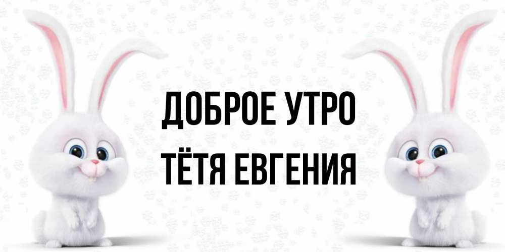 Открытка на каждый день с именем, Тётя-Евгения Доброе утро кролики с длинными ушками Прикольная открытка с пожеланием онлайн скачать бесплатно 