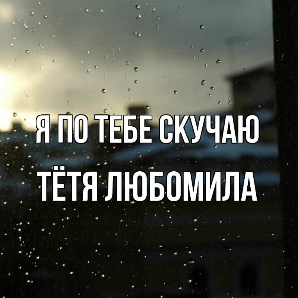 Открытка на каждый день с именем, Тётя-Любомила Я по тебе скучаю капли на стекле Прикольная открытка с пожеланием онлайн скачать бесплатно 