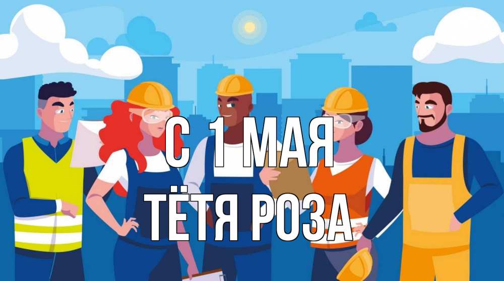 Открытка на каждый день с именем, Тётя-Роза С 1 мая С 1 мая Прикольная открытка с пожеланием онлайн скачать бесплатно 