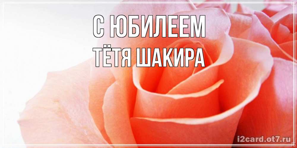 Открытка на каждый день с именем, Тётя-Шакира С юбилеем розы для поздравления с днем рождения Прикольная открытка с пожеланием онлайн скачать бесплатно 