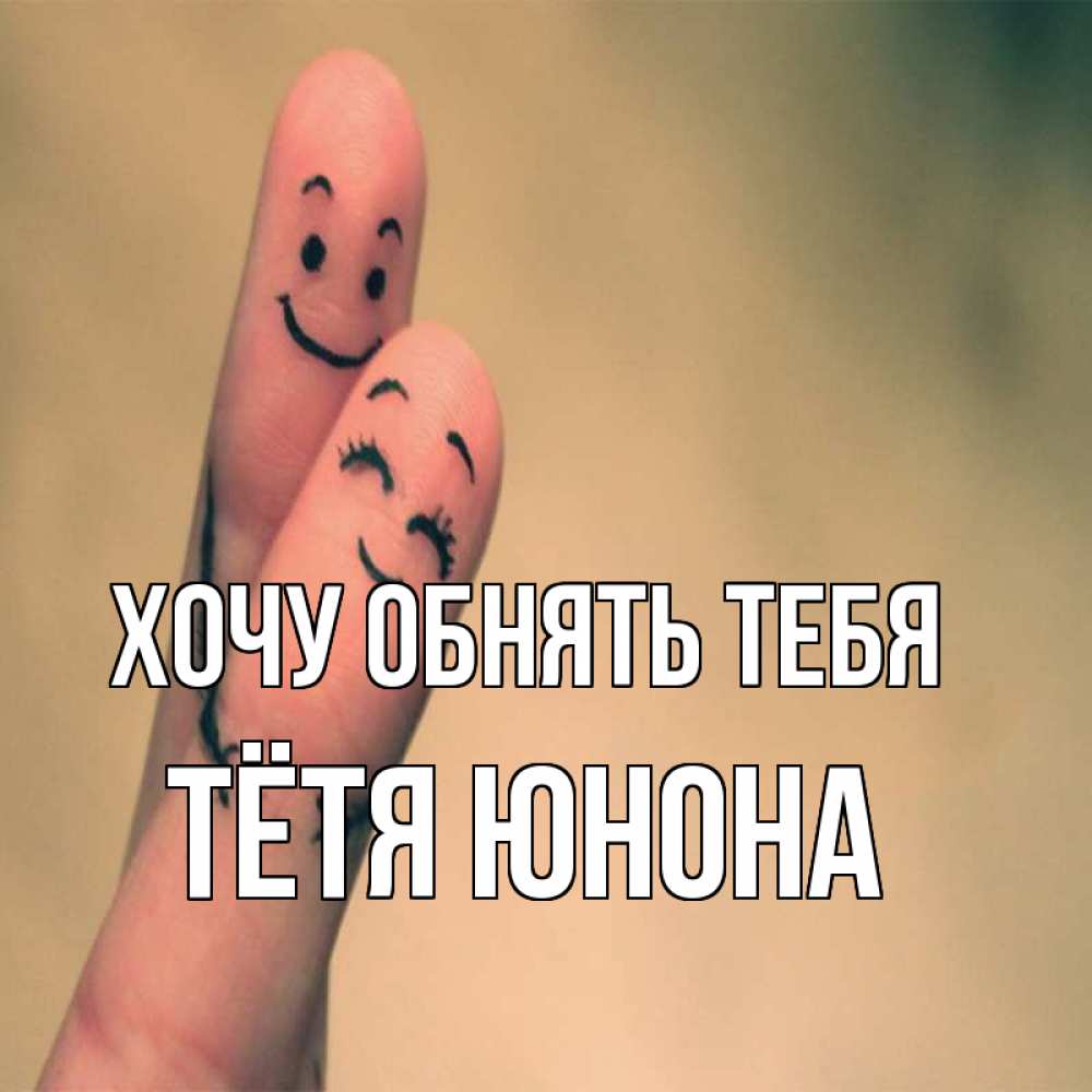 Открытка на каждый день с именем, Тётя-Юнона Хочу обнять тебя рисунок на пальцах Прикольная открытка с пожеланием онлайн скачать бесплатно 
