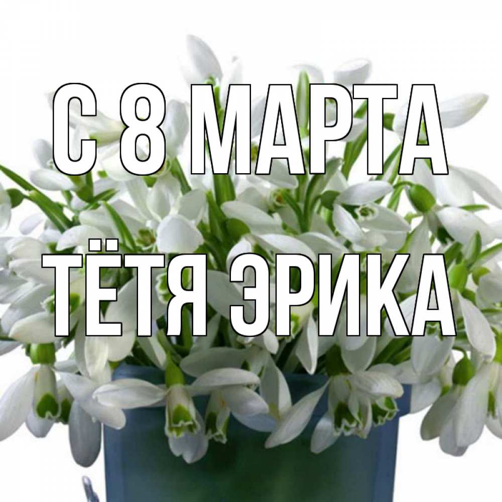 Открытка на каждый день с именем, Тётя-Эрика С 8 марта цветы к международному женскому дню Прикольная открытка с пожеланием онлайн скачать бесплатно 
