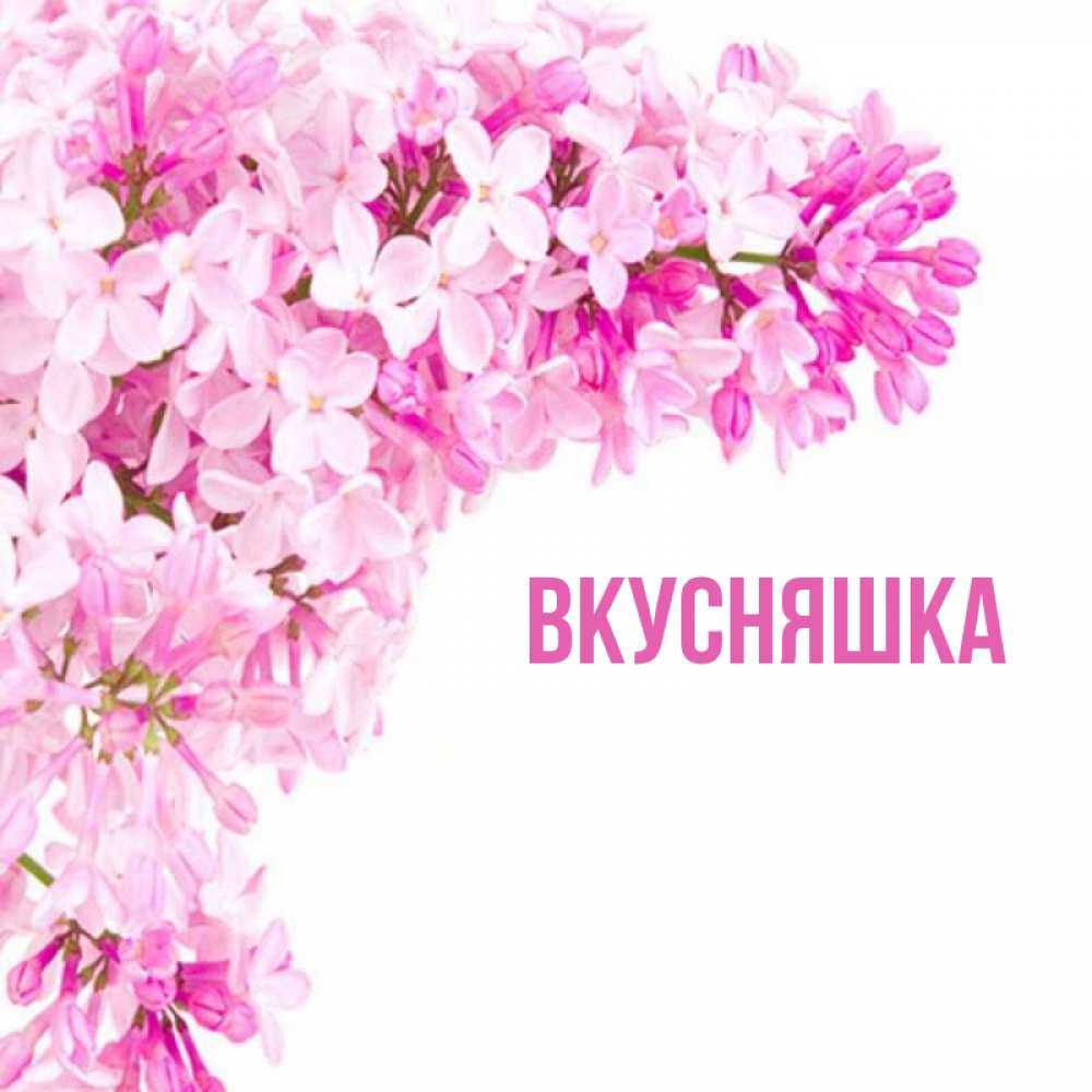 Открытка на каждый день с именем, Вкусняшка Главная Сирень на белом фоне Прикольная открытка с пожеланием онлайн скачать бесплатно 