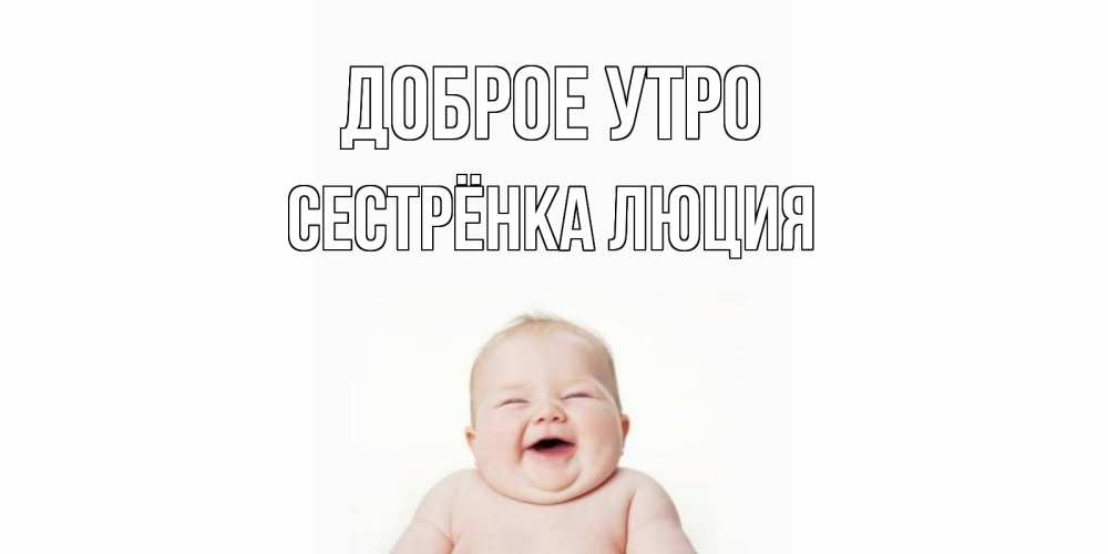 Открытка на каждый день с именем, Сестрёнка-Люция Доброе утро малыш с улыбкой Прикольная открытка с пожеланием онлайн скачать бесплатно 