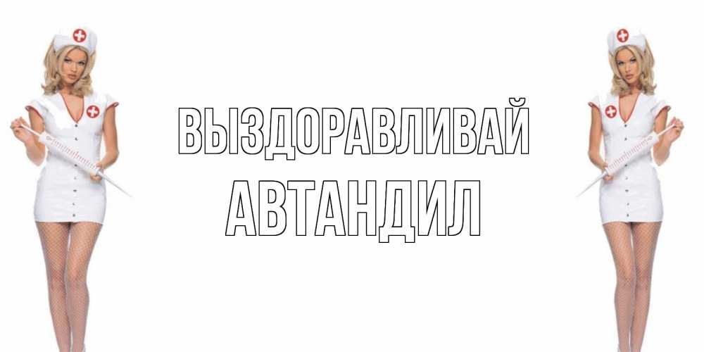 Открытка на каждый день с именем, Автандил Выздоравливай открытки с медсестрой Прикольная открытка с пожеланием онлайн скачать бесплатно 