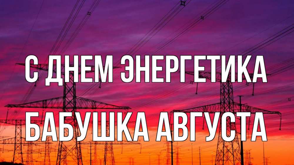 Открытка на каждый день с именем, Бабушка-Августа С днем энергетика энергия электричество закат Прикольная открытка с пожеланием онлайн скачать бесплатно 