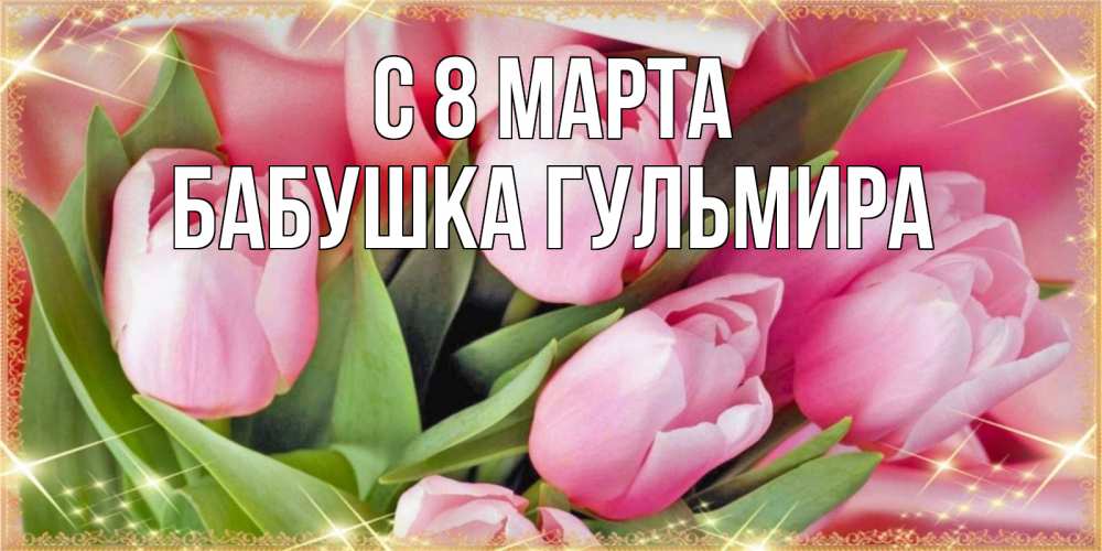 Открытка на каждый день с именем, Бабушка-Гульмира С 8 МАРТА красивые открытки на 8 марта для милых дам Прикольная открытка с пожеланием онлайн скачать бесплатно 