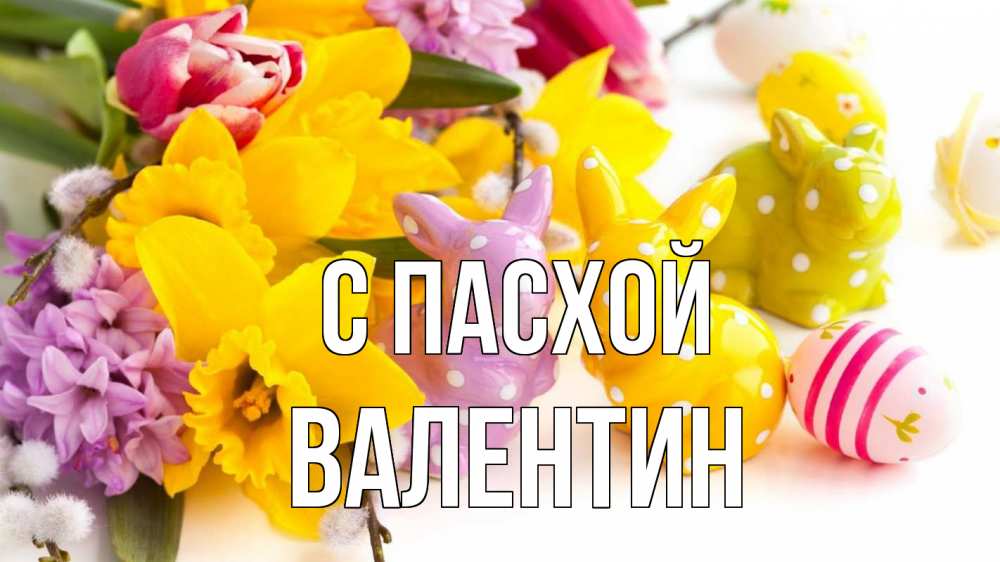 Открытка на каждый день с именем, Валентин С пасхой цветы, пасха Прикольная открытка с пожеланием онлайн скачать бесплатно 