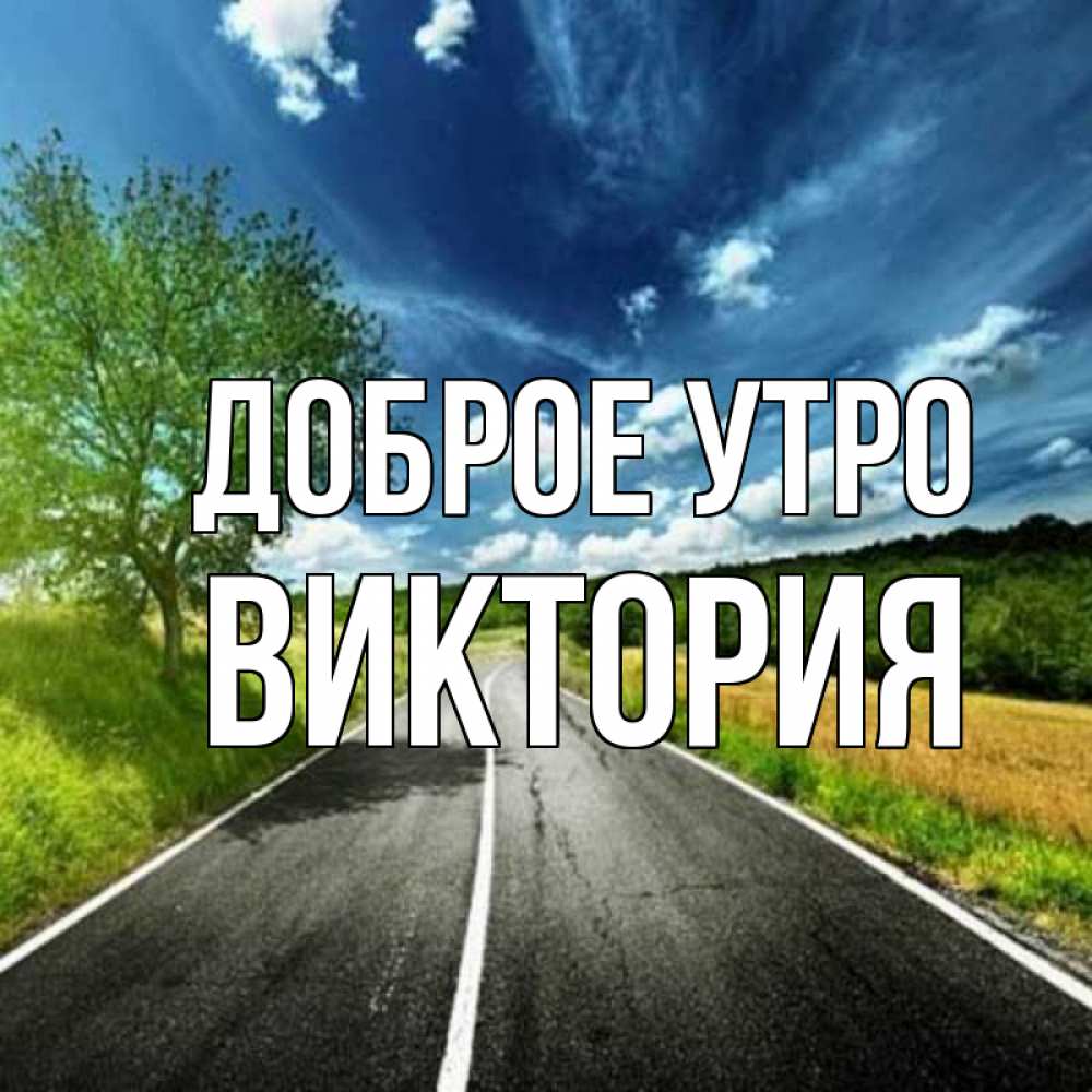 Открытка на каждый день с именем, Виктория Доброе утро дорога и небо Прикольная открытка с пожеланием онлайн скачать бесплатно 