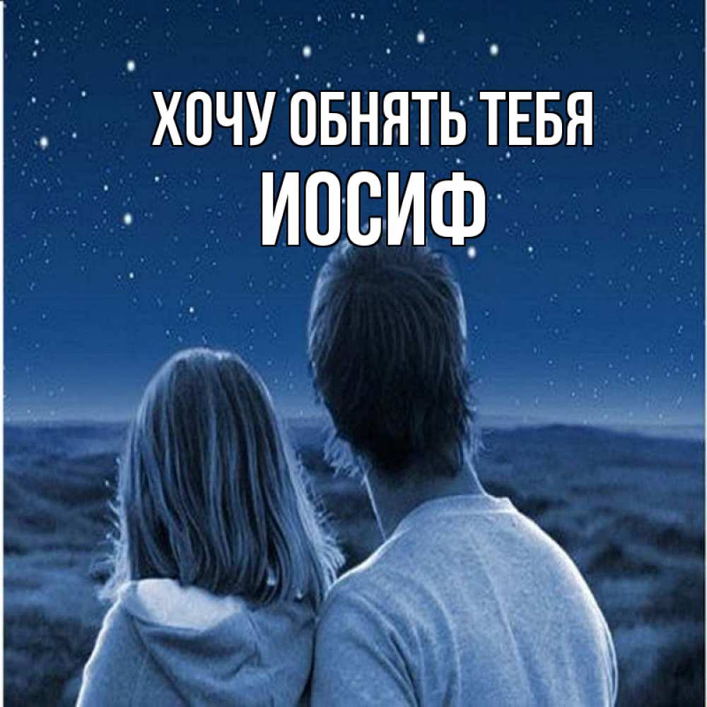 Открытка на каждый день с именем, Иосиф Хочу обнять тебя парень с девушкой смотрят на звезды Прикольная открытка с пожеланием онлайн скачать бесплатно 