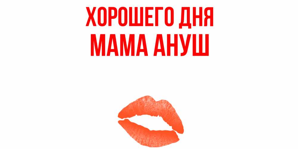 Открытка на каждый день с именем, Мама-Ануш Хорошего дня удачного дня с поцелуем Прикольная открытка с пожеланием онлайн скачать бесплатно 
