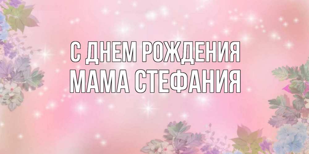 Открытка на каждый день с именем, Мама-Стефания С днем рождения открыта с цветами в нежных тонах Прикольная открытка с пожеланием онлайн скачать бесплатно 