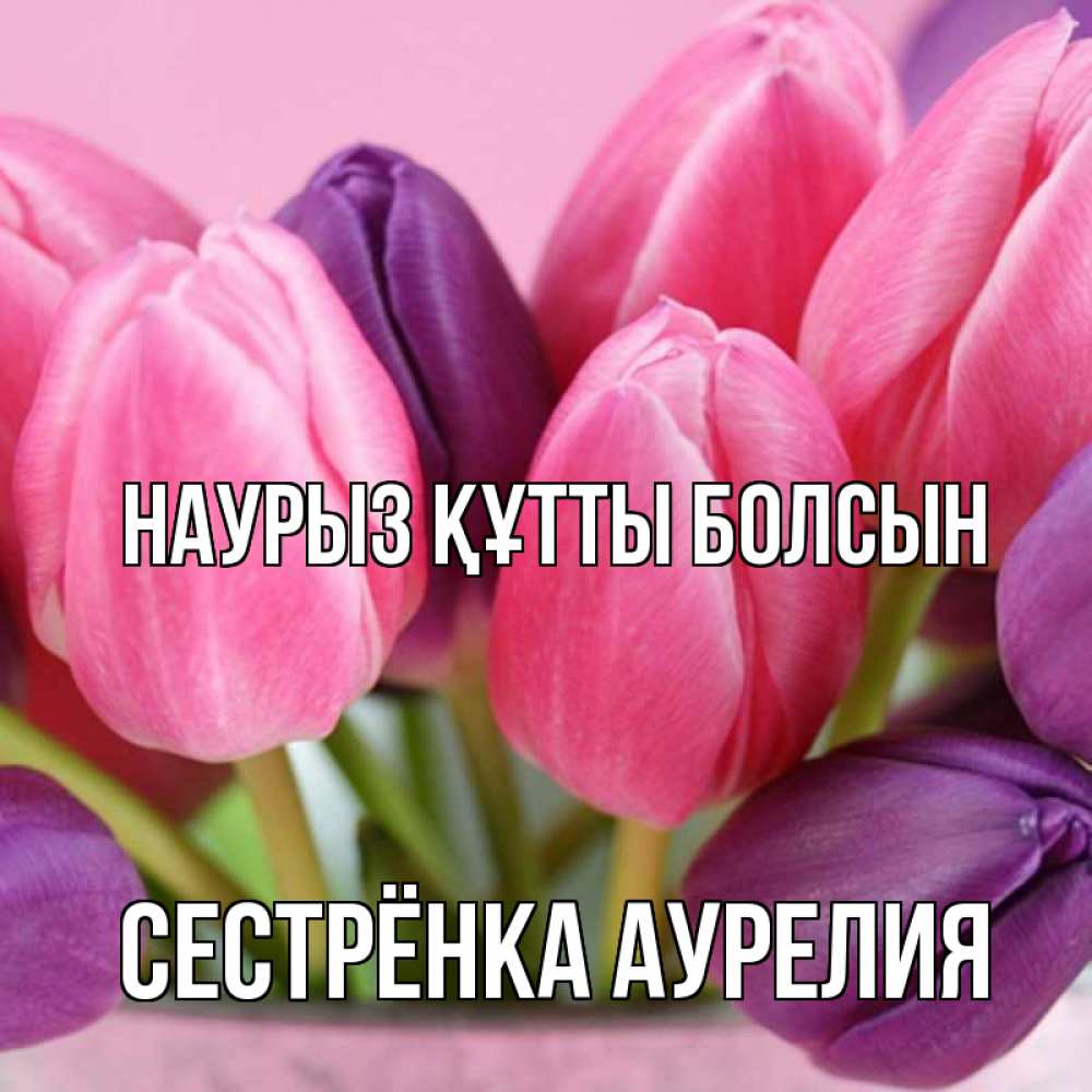 Открытка на каждый день с именем, Сестрёнка-Аурелия Наурыз құтты болсын маме 1 Прикольная открытка с пожеланием онлайн скачать бесплатно 