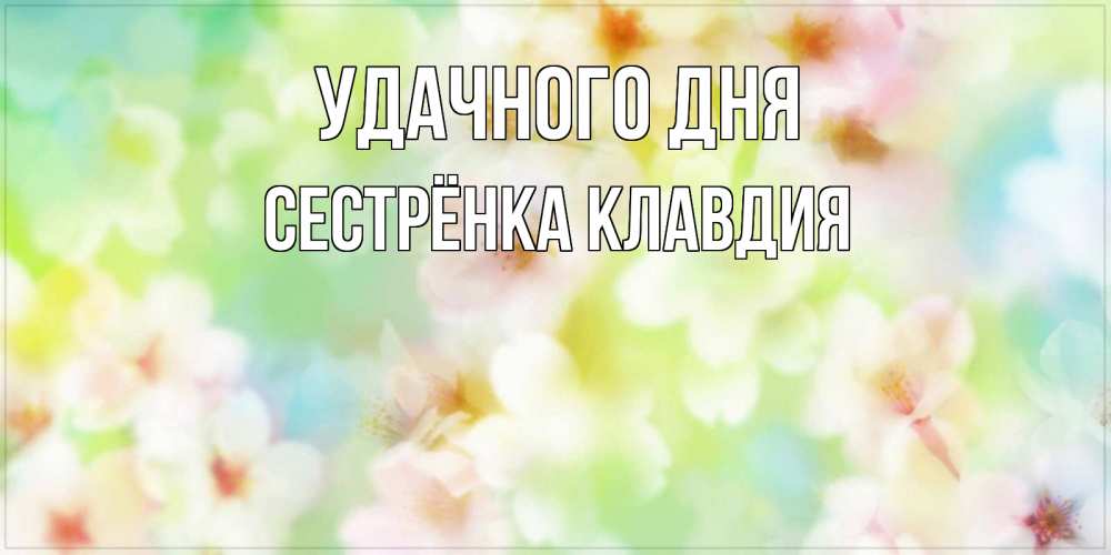 Открытка на каждый день с именем, Сестрёнка-Клавдия Удачного дня удачного летнего солнечного дня Прикольная открытка с пожеланием онлайн скачать бесплатно 