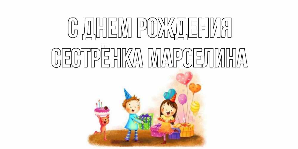 Открытка на каждый день с именем, Сестрёнка-Марселина С днем рождения дети, подарки Прикольная открытка с пожеланием онлайн скачать бесплатно 