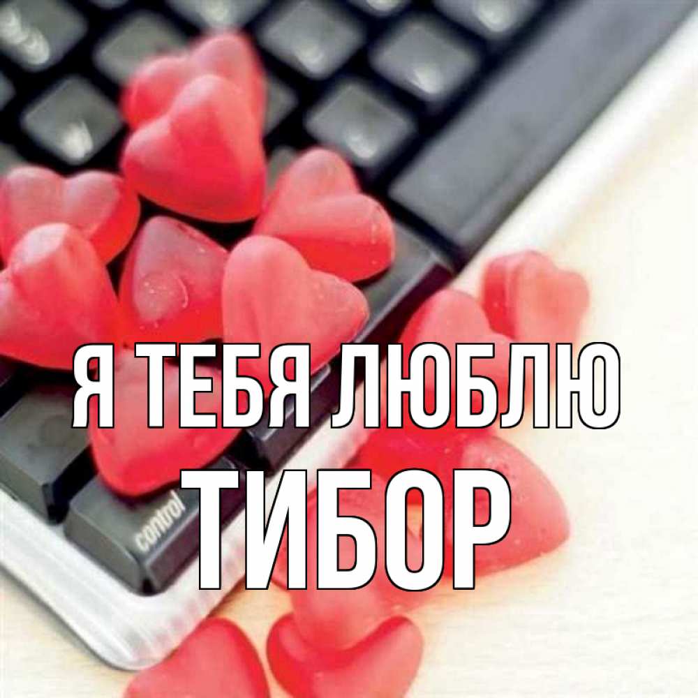 Открытка на каждый день с именем, Тибор Я тебя люблю конфеты в виде сердец Прикольная открытка с пожеланием онлайн скачать бесплатно 