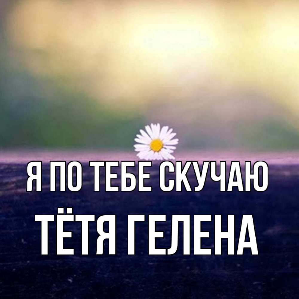 Открытка на каждый день с именем, Тётя-Гелена Я по тебе скучаю приходи в гости Прикольная открытка с пожеланием онлайн скачать бесплатно 